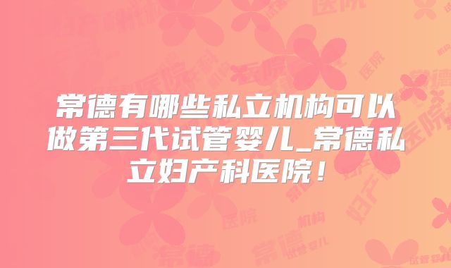 常德有哪些私立机构可以做第三代试管婴儿_常德私立妇产科医院！