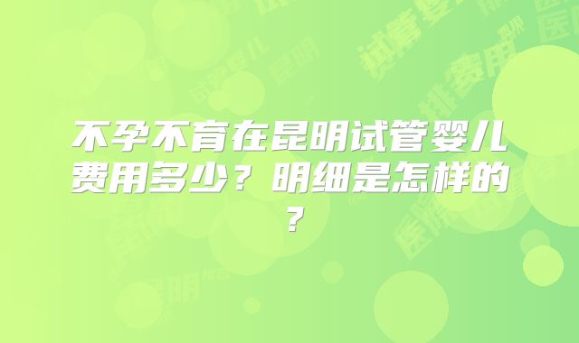 不孕不育在昆明试管婴儿费用多少?明细是怎样的?