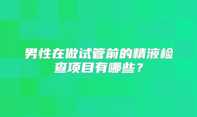 男性在做试管前的精液检查项目有哪些?