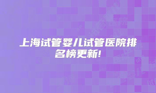 上海试管婴儿试管医院排名榜更新!