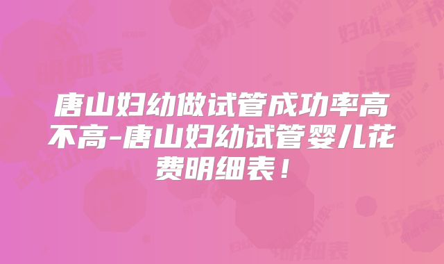 唐山妇幼做试管成功率高不高-唐山妇幼试管婴儿花费明细表！