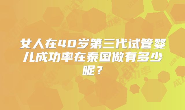 女人在40岁第三代试管婴儿成功率在泰国做有多少呢？