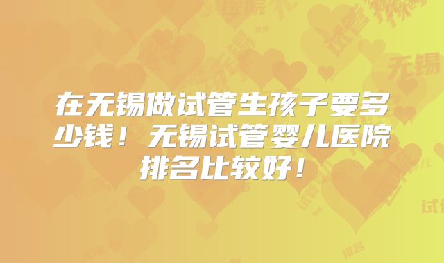 在无锡做试管生孩子要多少钱！无锡试管婴儿医院排名比较好！