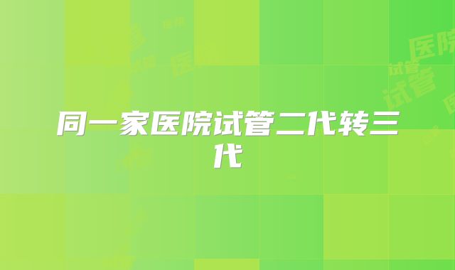 同一家医院试管二代转三代