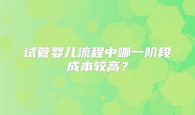 试管婴儿流程中哪一阶段成本较高？