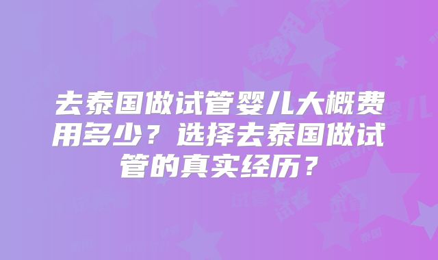 去泰国做试管婴儿大概费用多少？选择去泰国做试管的真实经历？