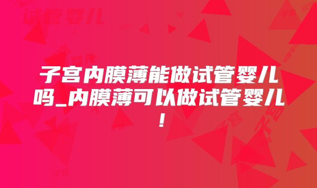 子宫内膜薄能做试管婴儿吗_内膜薄可以做试管婴儿！