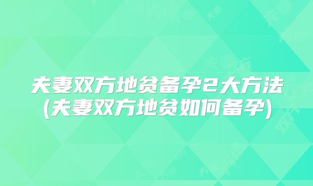夫妻双方地贫备孕2大方法(夫妻双方地贫如何备孕)