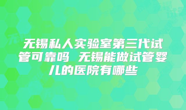 无锡私人实验室第三代试管可靠吗 无锡能做试管婴儿的医院有哪些