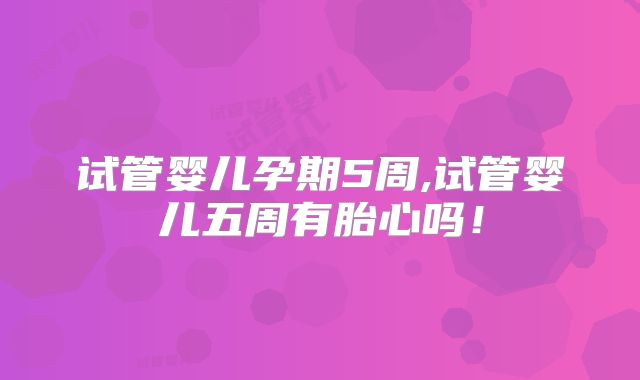 试管婴儿孕期5周,试管婴儿五周有胎心吗！