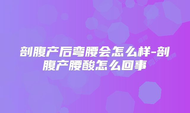 剖腹产后弯腰会怎么样-剖腹产腰酸怎么回事