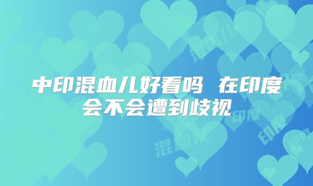 中印混血儿好看吗 在印度会不会遭到歧视