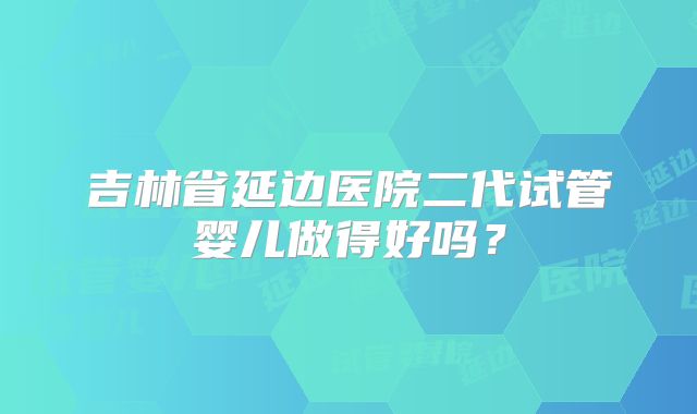 吉林省延边医院二代试管婴儿做得好吗?
