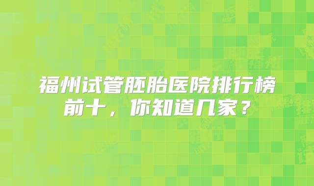 福州试管胚胎医院排行榜前十，你知道几家？