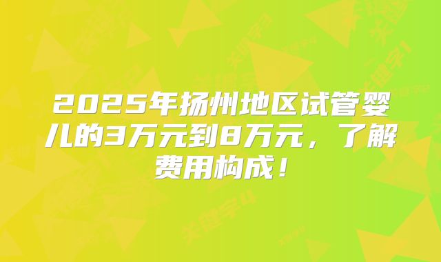 2025年扬州地区试管婴儿的3万元到8万元，了解费用构成！