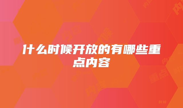 什么时候开放的有哪些重点内容