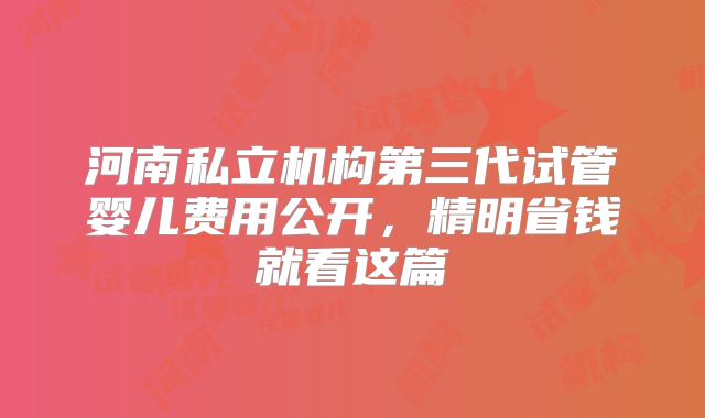 河南私立机构第三代试管婴儿费用公开，精明省钱就看这篇
