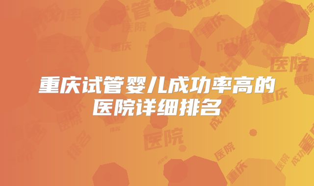 重庆试管婴儿成功率高的医院详细排名