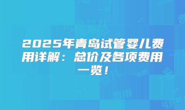 2025年青岛试管婴儿费用详解:总价及各项费用一览!