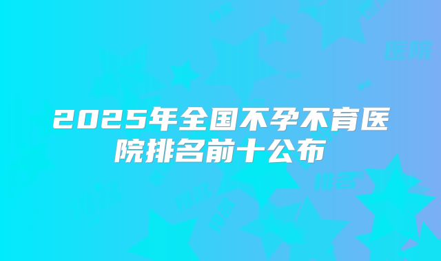 2025年全国不孕不育医院排名前十公布