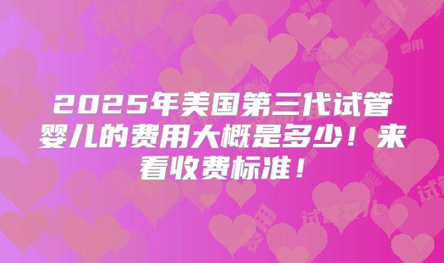 2025年美国第三代试管婴儿的费用大概是多少!来看收费标准!
