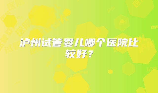 泸州试管婴儿哪个医院比较好？