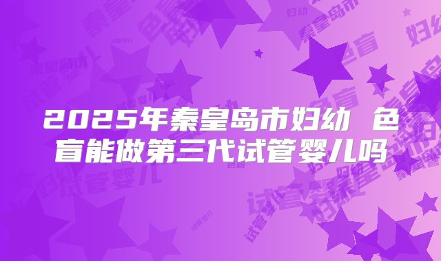 2025年秦皇岛市妇幼 色盲能做第三代试管婴儿吗