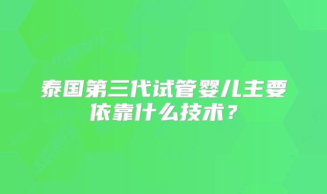 泰国第三代试管婴儿主要依靠什么技术?