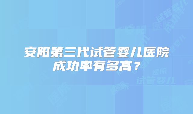 安阳第三代试管婴儿医院成功率有多高?