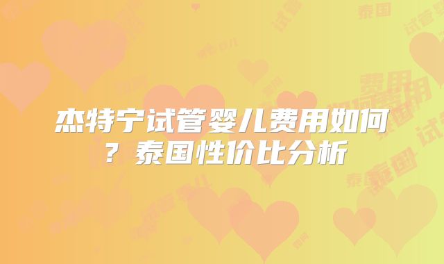 杰特宁试管婴儿费用如何？泰国性价比分析