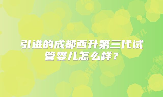引进的成都西升第三代试管婴儿怎么样？