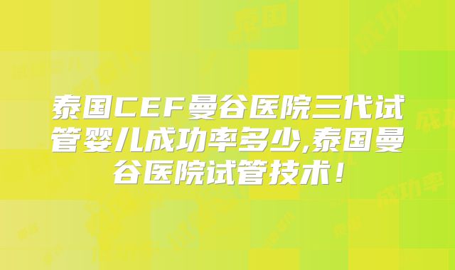 泰国CEF曼谷医院三代试管婴儿成功率多少,泰国曼谷医院试管技术!