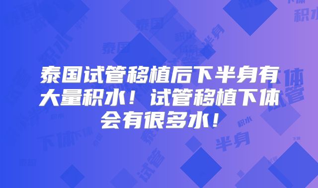 泰国试管移植后下半身有大量积水!试管移植下体会有很多水!