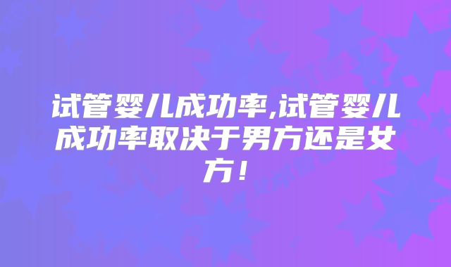 试管婴儿成功率,试管婴儿成功率取决于男方还是女方！