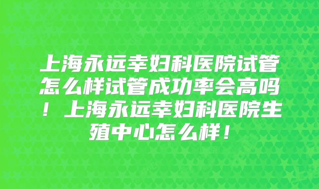 上海永远幸妇科医院试管怎么样试管成功率会高吗！上海永远幸妇科医院生殖中心怎么样！