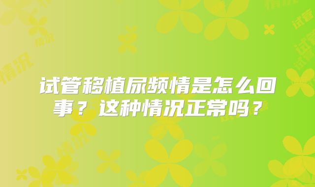 试管移植尿频情是怎么回事?这种情况正常吗?