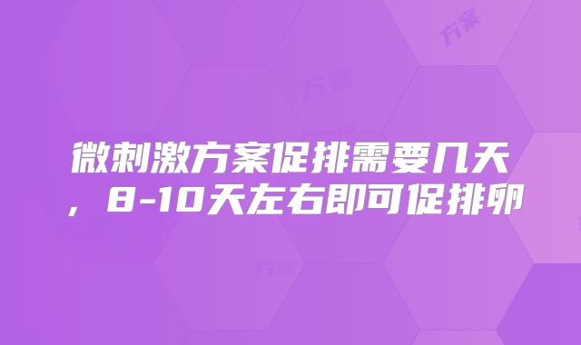 微刺激方案促排需要几天，8-10天左右即可促排卵
