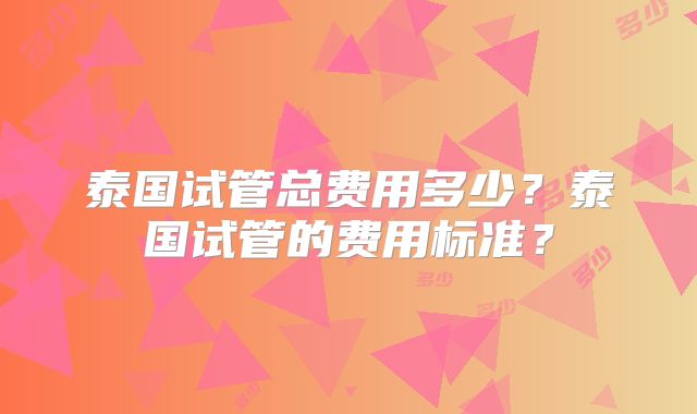 泰国试管总费用多少？泰国试管的费用标准？