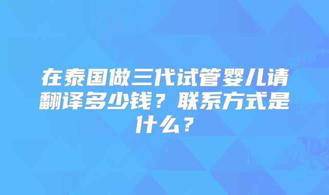 在泰国做三代试管婴儿请翻译多少钱？联系方式是什么？