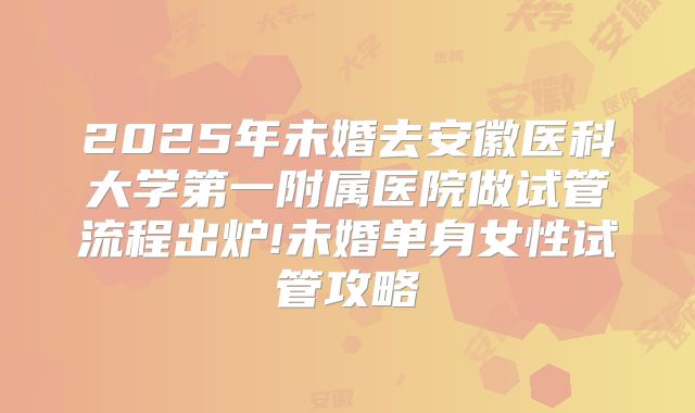 2025年未婚去安徽医科大学第一附属医院做试管流程出炉!未婚单身女性试管攻略