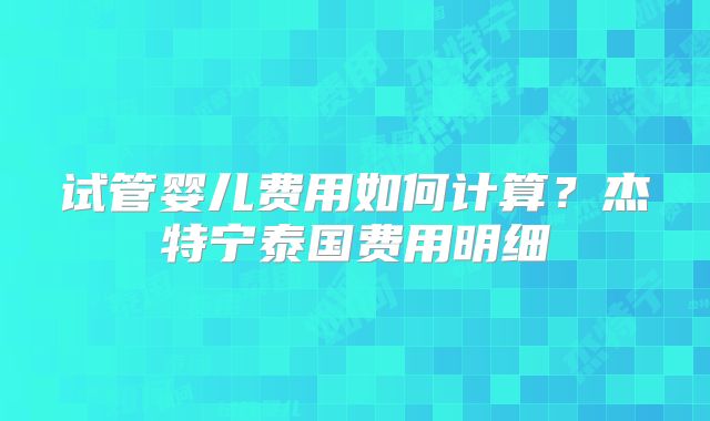 试管婴儿费用如何计算?杰特宁泰国费用明细
