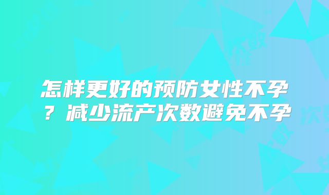 怎样更好的预防女性不孕？减少流产次数避免不孕