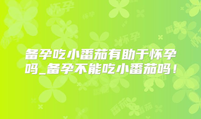 备孕吃小番茄有助于怀孕吗_备孕不能吃小番茄吗！