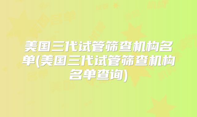 美国三代试管筛查机构名单(美国三代试管筛查机构名单查询)