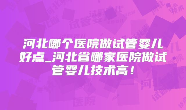 河北哪个医院做试管婴儿好点_河北省哪家医院做试管婴儿技术高！