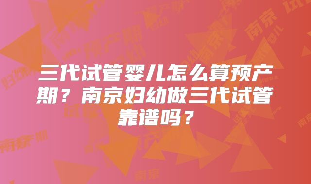 三代试管婴儿怎么算预产期?南京妇幼做三代试管靠谱吗?