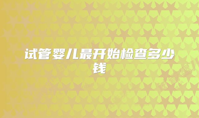 试管婴儿最开始检查多少钱
