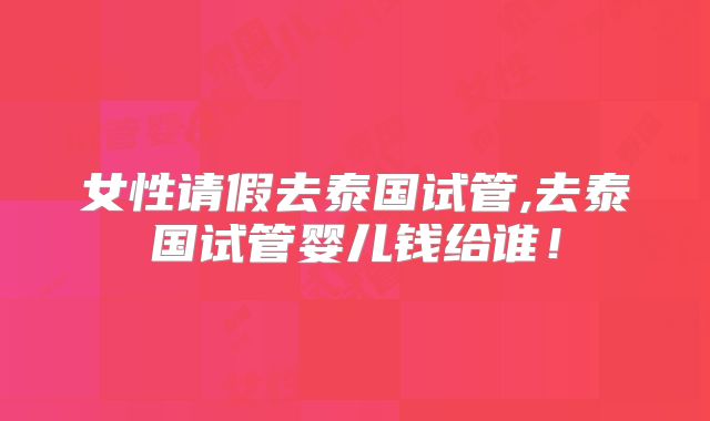女性请假去泰国试管,去泰国试管婴儿钱给谁!