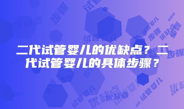 二代试管婴儿的优缺点？二代试管婴儿的具体步骤？