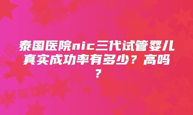 泰国医院nic三代试管婴儿真实成功率有多少？高吗？